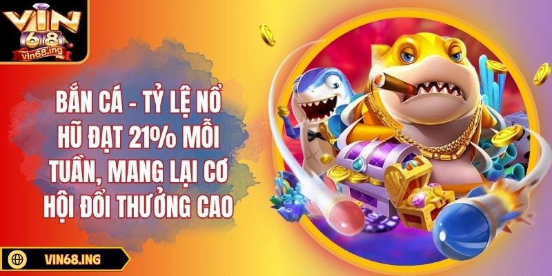 Bắn cá - Tỷ lệ nổ hũ đạt 21% mỗi tuần, mang lại cơ hội đổi thưởng cao